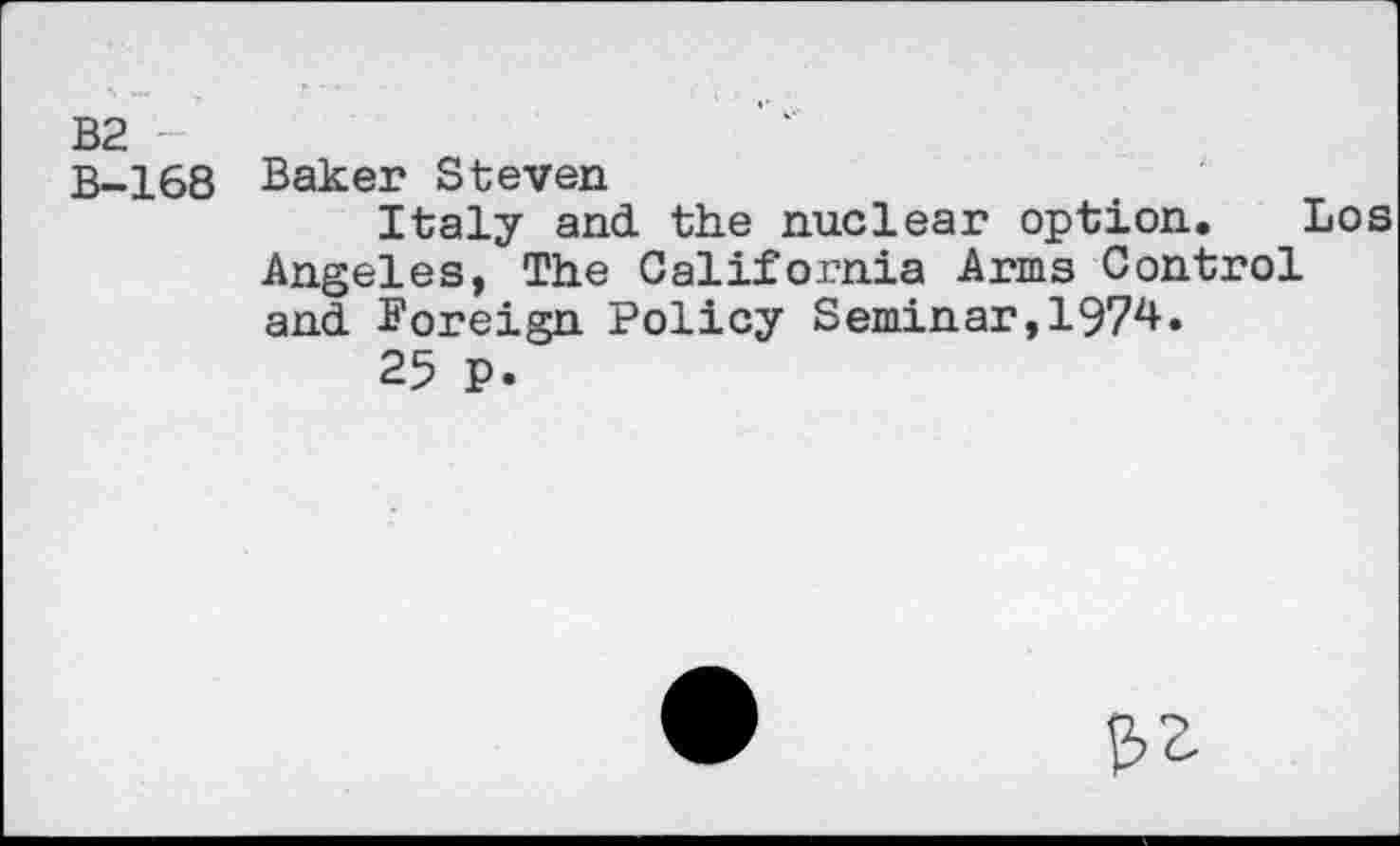 ﻿B2 -
B-168 Baker Steven
Italy and the nuclear option. Los Angeles, The California Arms Control and Foreign Policy Seminar,1974.
25 p.
